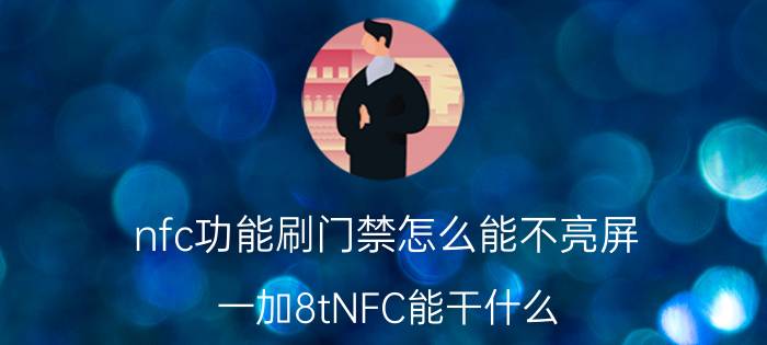 nfc功能刷门禁怎么能不亮屏 一加8tNFC能干什么？